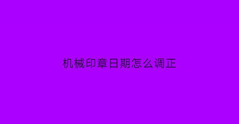 “机械印章日期怎么调正(机械印章日期怎么调正确)