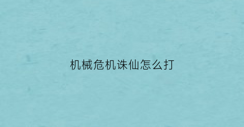 “机械危机诛仙怎么打(机械危机诛仙怎么打怪)