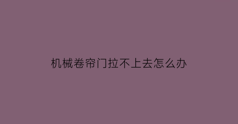 机械卷帘门拉不上去怎么办(机械卷帘门拉不上去怎么办视频)