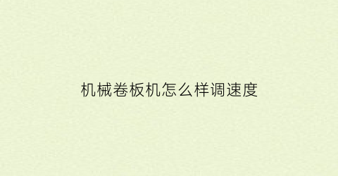 “机械卷板机怎么样调速度(机械卷板机怎么样调速度视频)