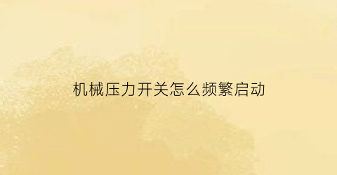 “机械压力开关怎么频繁启动(机械式压力开关作用)