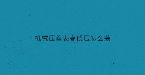 机械压差表高低压怎么装(机械压差表安装方法)