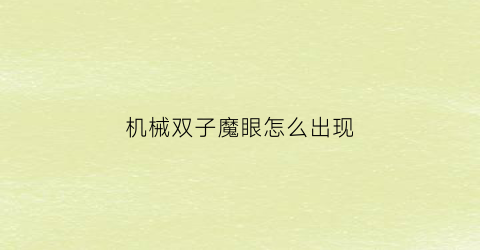 “机械双子魔眼怎么出现(双子魔眼怎么合成)