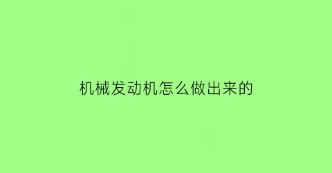 机械发动机怎么做出来的(汽车发动机机械)