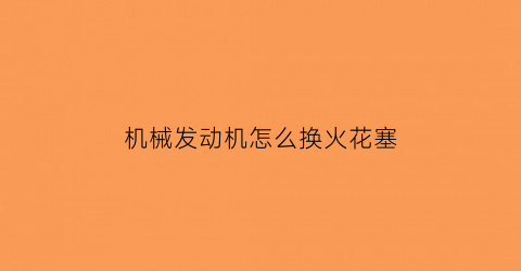 “机械发动机怎么换火花塞(汽车发动机火花塞怎么更换)