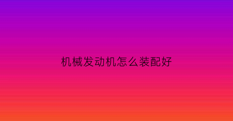 机械发动机怎么装配好