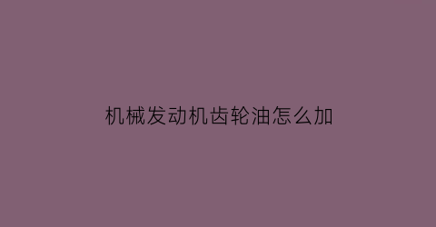 “机械发动机齿轮油怎么加(发动机加齿轮油怎么清洗)