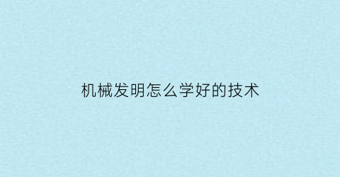 “机械发明怎么学好的技术(机械发明怎么学好的技术知识)