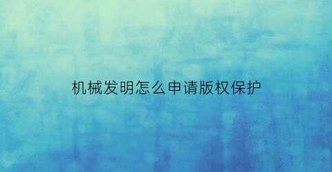 “机械发明怎么申请版权保护(机械发明怎么申请版权保护的)