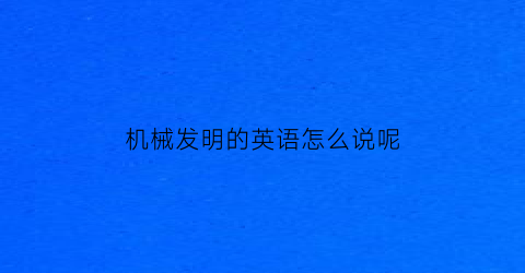 “机械发明的英语怎么说呢(机械发明的故事)