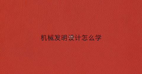 “机械发明设计怎么学(机械设计小发明)