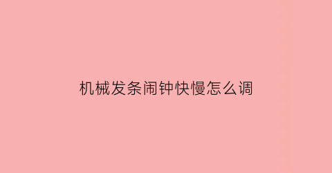 “机械发条闹钟快慢怎么调(机械发条闹钟快慢怎么调视频)