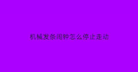 机械发条闹钟怎么停止走动(发条闹钟机芯)