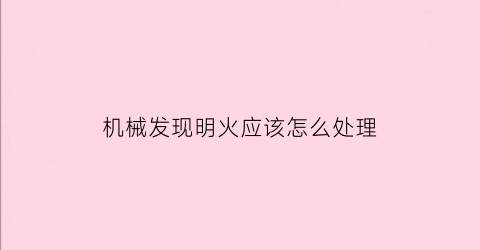 “机械发现明火应该怎么处理(机械发现明火应该怎么处理呢)