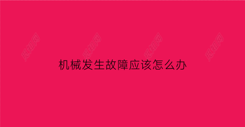 “机械发生故障应该怎么办(机械故障发生的原因是什么)