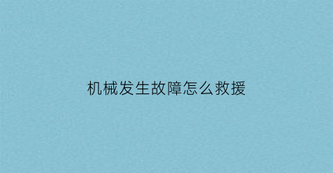 机械发生故障怎么救援(机械发生故障后怎么办)