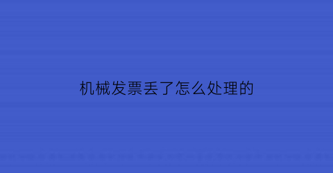 “机械发票丢了怎么处理的(机械发票需要备注吗)