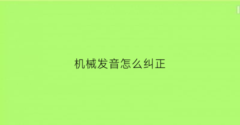 机械发音怎么纠正(机械发音怎么纠正视频)