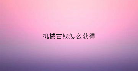 “机械古钱怎么获得(机械古董)