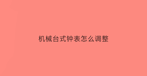 机械台式钟表怎么调整(老式机械台钟)