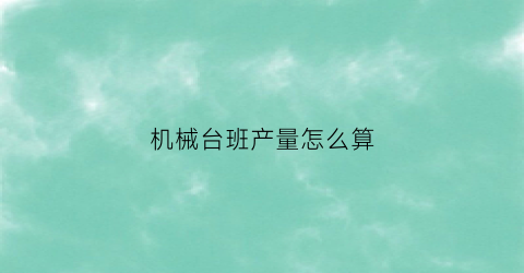 机械台班产量怎么算(机械台班产量是什么意思)