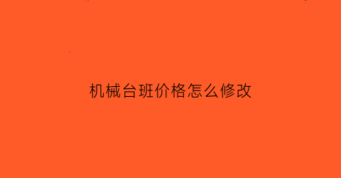 “机械台班价格怎么修改(机械台班单价怎么确定)