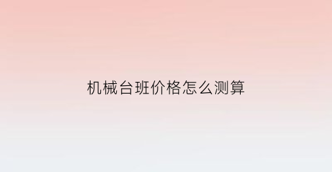 “机械台班价格怎么测算(机械台班单价怎么确定)