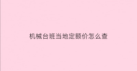 机械台班当地定额价怎么查(机械台班单价怎么确定)