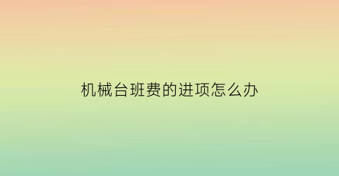 机械台班费的进项怎么办(机械台班费怎么做账)