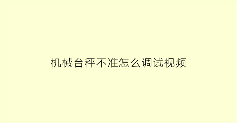 “机械台秤不准怎么调试视频(机械台秤工作原理)