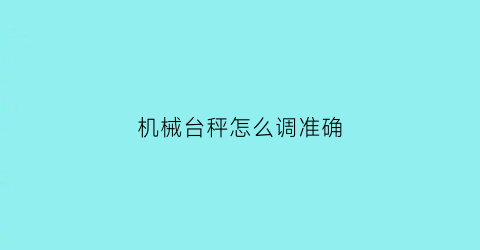 “机械台秤怎么调准确(机械台秤怎么调准确度高)