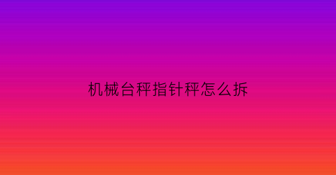 “机械台秤指针秤怎么拆(台秤的指针)