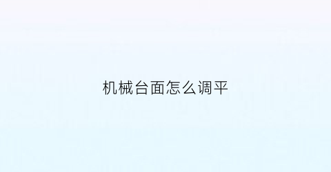 “机械台面怎么调平(机床台面)