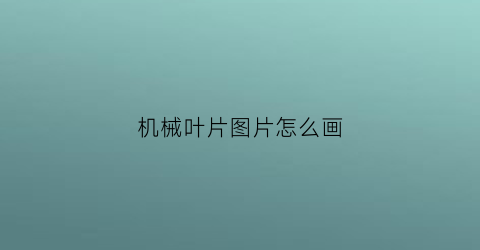 “机械叶片图片怎么画(叶片机械组织是什么)