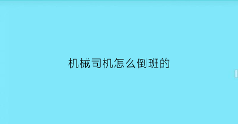 机械司机怎么倒班的(机械厂司机)