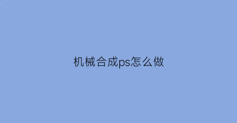 机械合成ps怎么做(机器合成)