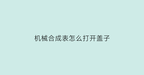 机械合成表怎么打开盖子(机械合成表怎么打开盖子图解)