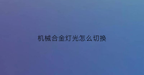 机械合金灯光怎么切换(机械合金灯光怎么切换的)