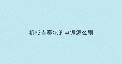 “机械吉赛尔的电锯怎么刷(机械吉赛尔卡片)