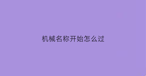 “机械名称开始怎么过(机械类起名大全)