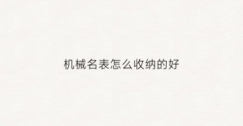 机械名表怎么收纳的好(机械表怎么放置比较好)