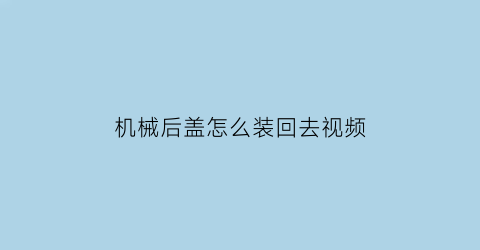 机械后盖怎么装回去视频(保监会规定理赔时效)