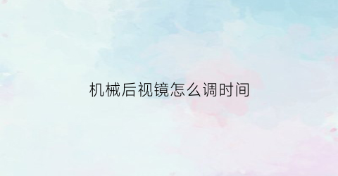 “机械后视镜怎么调时间(机械式后视镜怎么调)