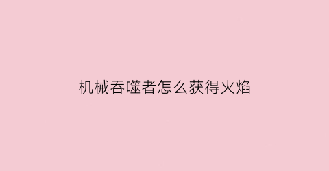 “机械吞噬者怎么获得火焰(机械虫进化从吞噬属性开始)