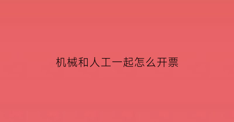 机械和人工一起怎么开票(机械人工费)