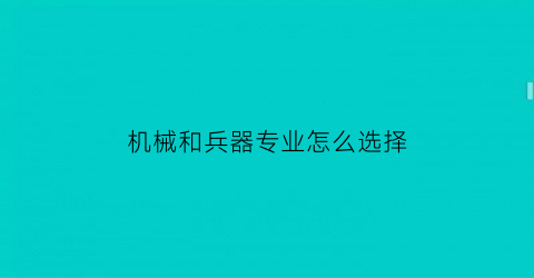 机械和兵器专业怎么选择(兵器工程和机械工程)