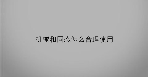 “机械和固态怎么合理使用(机械和固态怎么一起用)