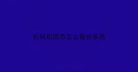 “机械和固态怎么备份系统(机械和固态怎么分配)