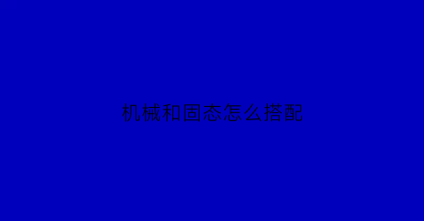 “机械和固态怎么搭配(机械和固态可以合区吗)