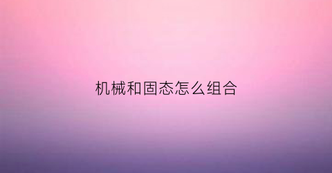 “机械和固态怎么组合(机械与固态组合)